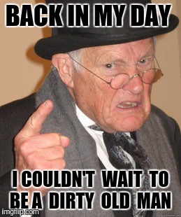 Back In My Day Meme | BACK IN MY DAY; I COULDN'T  WAIT  TO BE A  DIRTY  OLD  MAN | image tagged in memes,back in my day | made w/ Imgflip meme maker
