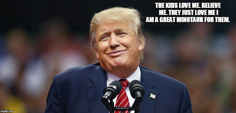 THE KIDS LOVE ME. BELIEVE ME. THEY JUST LOVE ME I AM A GREAT MINOTAUR FOR THEM. | image tagged in trump | made w/ Imgflip meme maker