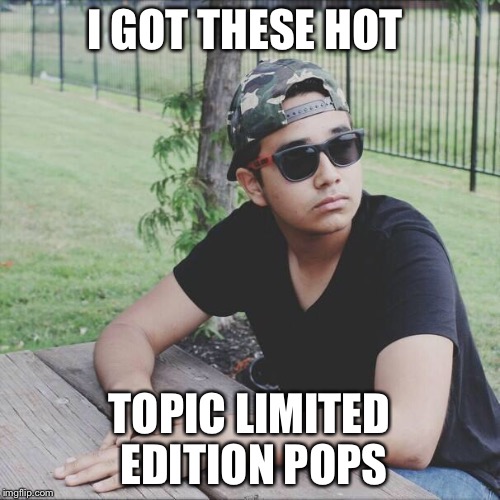 Scumbag Highschool Dealer | I GOT THESE HOT; TOPIC LIMITED EDITION POPS | image tagged in scumbag highschool dealer | made w/ Imgflip meme maker