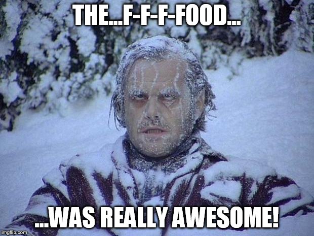 Jack Nicholson The Shining Snow | THE...F-F-F-FOOD... ...WAS REALLY AWESOME! | image tagged in memes,jack nicholson the shining snow | made w/ Imgflip meme maker