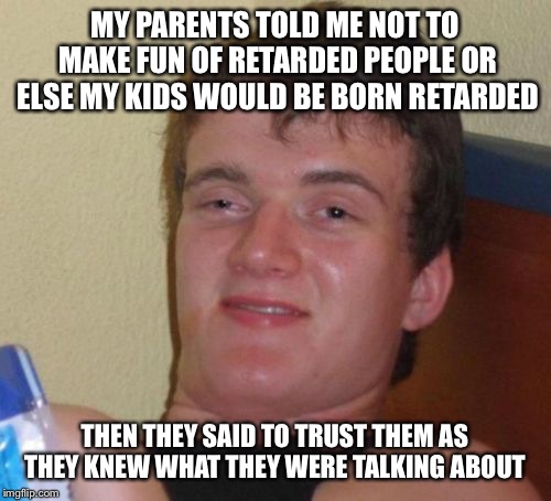 10 Guy Meme | MY PARENTS TOLD ME NOT TO MAKE FUN OF RETARDED PEOPLE OR ELSE MY KIDS WOULD BE BORN RETARDED; THEN THEY SAID TO TRUST THEM AS THEY KNEW WHAT THEY WERE TALKING ABOUT | image tagged in memes,10 guy | made w/ Imgflip meme maker