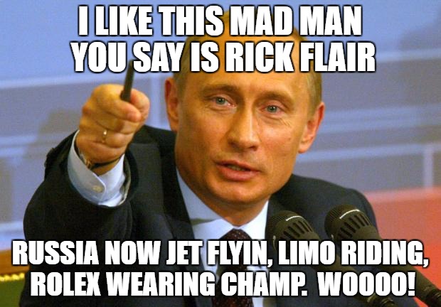 wooooo | I LIKE THIS MAD MAN YOU SAY IS RICK FLAIR; RUSSIA NOW JET FLYIN, LIMO RIDING, ROLEX WEARING CHAMP.  WOOOO! | image tagged in memes,good guy putin | made w/ Imgflip meme maker