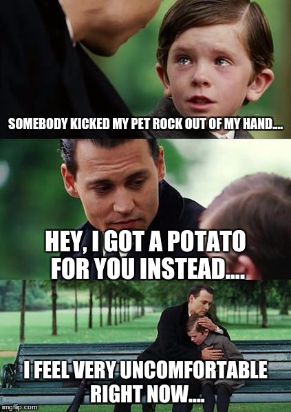 Finding Neverland | SOMEBODY KICKED MY PET ROCK OUT OF MY HAND.... HEY, I GOT A POTATO FOR YOU INSTEAD.... I FEEL VERY UNCOMFORTABLE RIGHT NOW.... | image tagged in memes,finding neverland | made w/ Imgflip meme maker