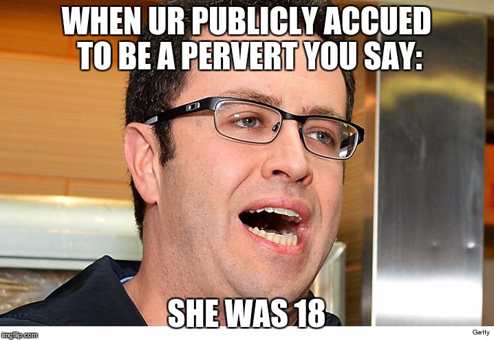 WHEN UR PUBLICLY ACCUED TO BE A PERVERT YOU SAY:; SHE WAS 18 | image tagged in jared did know | made w/ Imgflip meme maker