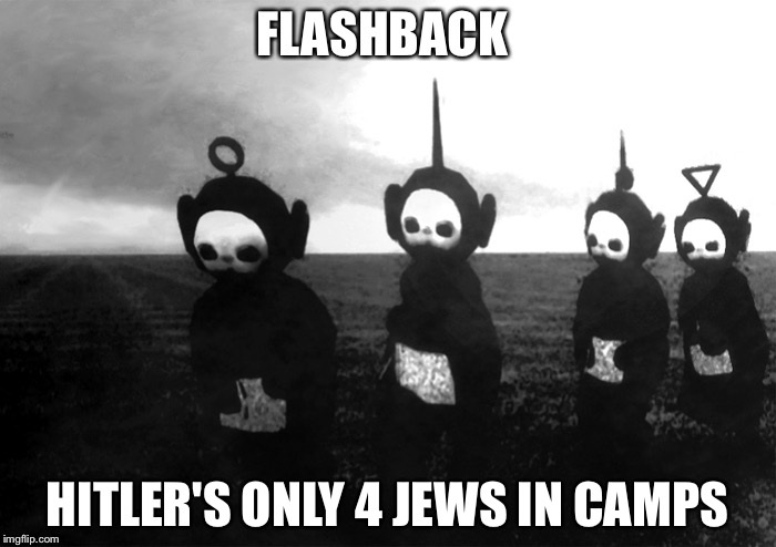 FLASHBACK; HITLER'S ONLY 4 JEWS IN CAMPS | image tagged in scary teletubby | made w/ Imgflip meme maker