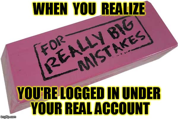 Big Eraser | WHEN  YOU  REALIZE; YOU'RE LOGGED IN UNDER YOUR REAL ACCOUNT | image tagged in big eraser,shitpost,ive made a huge mistake | made w/ Imgflip meme maker
