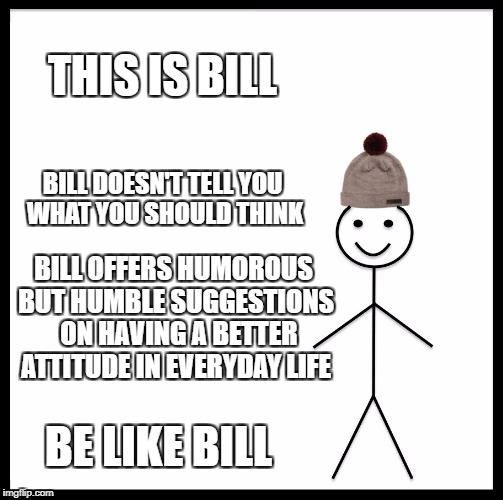 Be Like Bill Meme | THIS IS BILL; BILL DOESN'T TELL YOU WHAT YOU SHOULD THINK; BILL OFFERS HUMOROUS BUT HUMBLE SUGGESTIONS  ON HAVING A BETTER ATTITUDE IN EVERYDAY LIFE; BE LIKE BILL | image tagged in memes,be like bill | made w/ Imgflip meme maker