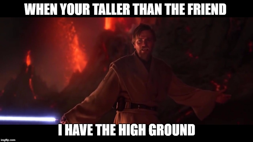 I have the high ground | WHEN YOUR TALLER THAN THE FRIEND; I HAVE THE HIGH GROUND | image tagged in i have the high ground | made w/ Imgflip meme maker