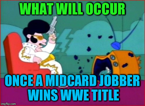 WHAT WILL OCCUR; ONCE A MIDCARD JOBBER WINS WWE TITLE | image tagged in elvis shooting tv1 | made w/ Imgflip meme maker