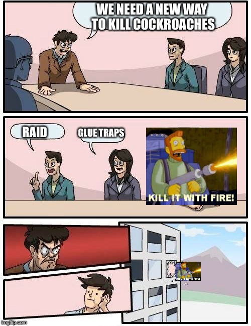 Boardroom Meeting Suggestion Meme | WE NEED A NEW WAY TO KILL COCKROACHES; RAID; GLUE TRAPS | image tagged in memes,boardroom meeting suggestion | made w/ Imgflip meme maker