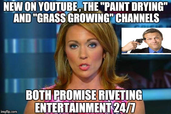 When you know you have too much time on your hands | NEW ON YOUTUBE , THE "PAINT DRYING" AND "GRASS GROWING" CHANNELS; BOTH PROMISE RIVETING ENTERTAINMENT 24/7 | image tagged in real news network,boring,anything,mind blown | made w/ Imgflip meme maker