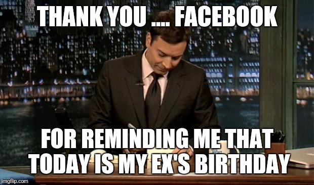 Thank you Notes Jimmy Fallon |  THANK YOU .... FACEBOOK; FOR REMINDING ME THAT TODAY IS MY EX'S BIRTHDAY | image tagged in thank you notes jimmy fallon | made w/ Imgflip meme maker
