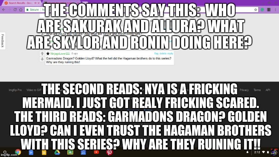 Ninjago Season 9 | THE COMMENTS SAY THIS: 
WHO ARE SAKURAK AND ALLURA? WHAT ARE SKYLOR AND RONIN DOING HERE? THE SECOND READS: NYA IS A FRICKING MERMAID. I JUST GOT REALY FRICKING SCARED. THE THIRD READS: GARMADONS DRAGON? GOLDEN LLOYD? CAN I EVEN TRUST THE HAGAMAN BROTHERS WITH THIS SERIES? WHY ARE THEY RUINING IT!! | image tagged in really,hagamanbrothers,ninjagoseason9,merjitsu,mermaidnya | made w/ Imgflip meme maker