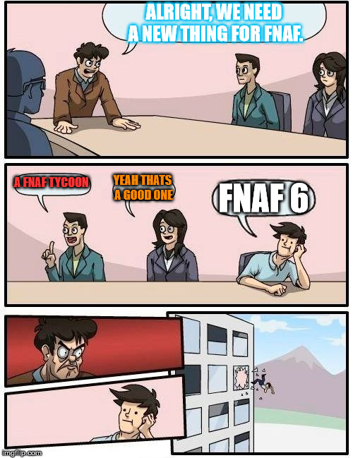 Boardroom Meeting Suggestion Meme | ALRIGHT, WE NEED A NEW THING FOR FNAF. A FNAF TYCOON; YEAH THATS A GOOD ONE; FNAF 6 | image tagged in memes,boardroom meeting suggestion | made w/ Imgflip meme maker