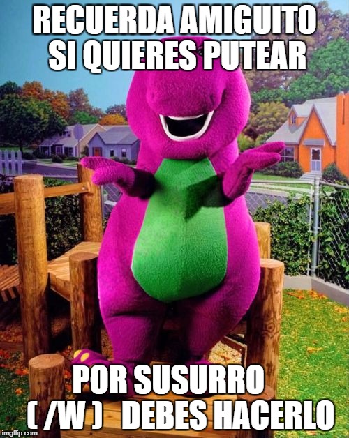 Barney the Dinosaur  | RECUERDA AMIGUITO SI QUIERES PUTEAR; POR SUSURRO      ( /W )   DEBES HACERLO | image tagged in barney the dinosaur | made w/ Imgflip meme maker