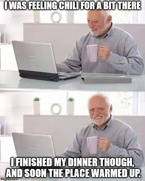 Hide the Pain Harold | I WAS FEELING CHILI FOR A BIT THERE; I FINISHED MY DINNER THOUGH, AND SOON THE PLACE WARMED UP. | image tagged in memes,hide the pain harold | made w/ Imgflip meme maker