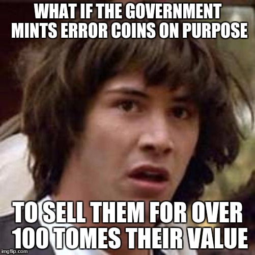 What if | WHAT IF THE GOVERNMENT MINTS ERROR COINS ON PURPOSE; TO SELL THEM FOR OVER 100 TOMES THEIR VALUE | image tagged in what if | made w/ Imgflip meme maker