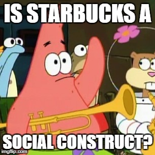 No Patrick Meme | IS STARBUCKS A; SOCIAL CONSTRUCT? | image tagged in memes,no patrick | made w/ Imgflip meme maker