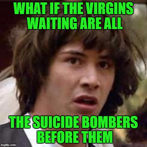 Conspiracy Keanu Meme | WHAT IF THE VIRGINS WAITING ARE ALL THE SUICIDE BOMBERS BEFORE THEM | image tagged in memes,conspiracy keanu | made w/ Imgflip meme maker