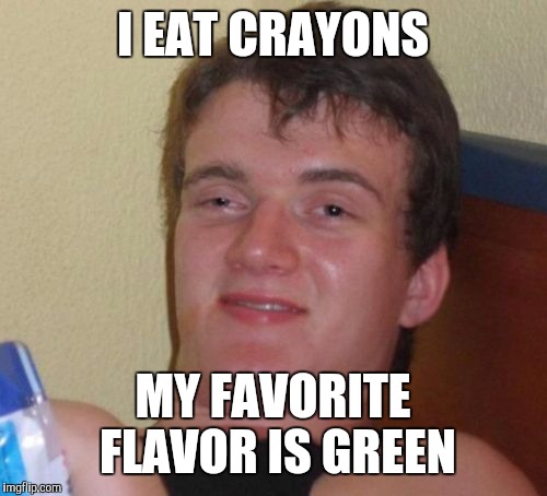 10 Guy Meme | I EAT CRAYONS; MY FAVORITE FLAVOR IS GREEN | image tagged in memes,10 guy | made w/ Imgflip meme maker