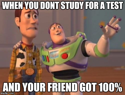 X, X Everywhere Meme | WHEN YOU DONT STUDY FOR A TEST; AND YOUR FRIEND GOT 100% | image tagged in memes,x x everywhere | made w/ Imgflip meme maker