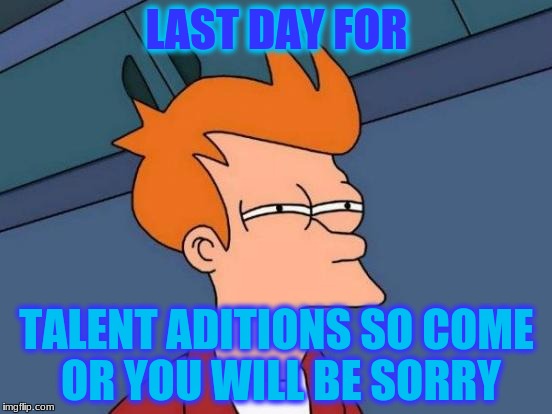 Futurama Fry Meme | LAST DAY FOR; TALENT ADITIONS SO COME OR YOU WILL BE SORRY | image tagged in memes,futurama fry | made w/ Imgflip meme maker