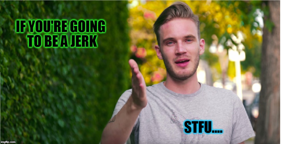 IF YOU'RE GOING TO BE A JERK; STFU.... | image tagged in manners,pewdiepie,funny,stfu,jerk,youtuber | made w/ Imgflip meme maker