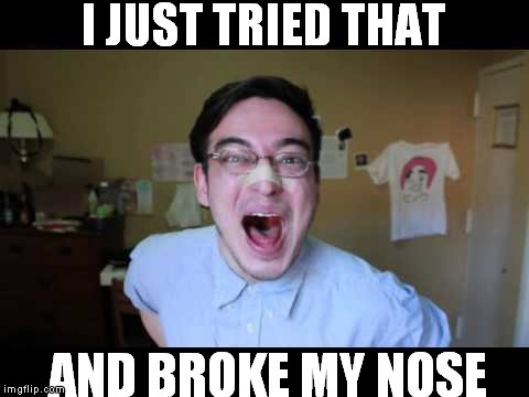 I JUST TRIED THAT AND BROKE MY NOSE | made w/ Imgflip meme maker