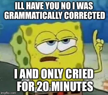 I'll have you know spongebob | ILL HAVE YOU NO I WAS GRAMMATICALLY CORRECTED; I AND ONLY CRIED FOR 20 MINUTES | image tagged in i'll have you know spongebob | made w/ Imgflip meme maker