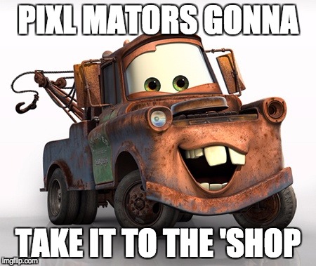 Tow Mater 101 | PIXL MATORS GONNA; TAKE IT TO THE 'SHOP | image tagged in tow mater 101 | made w/ Imgflip meme maker