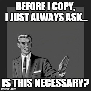 Kill Yourself Guy | BEFORE I COPY, I JUST ALWAYS ASK... IS THIS NECESSARY? | image tagged in memes,kill yourself guy | made w/ Imgflip meme maker