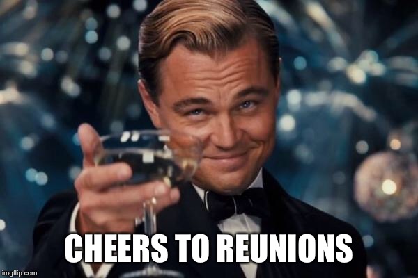 Leonardo Dicaprio Cheers Meme | CHEERS TO REUNIONS | image tagged in memes,leonardo dicaprio cheers | made w/ Imgflip meme maker