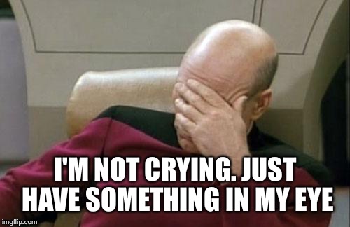 Captain Picard Facepalm Meme | I'M NOT CRYING. JUST HAVE SOMETHING IN MY EYE | image tagged in memes,captain picard facepalm | made w/ Imgflip meme maker