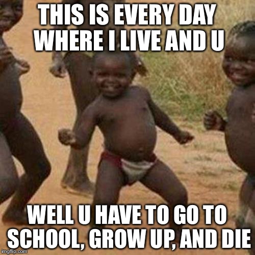 Third World Success Kid Meme | THIS IS EVERY DAY WHERE I LIVE AND U; WELL U HAVE TO GO TO SCHOOL, GROW UP, AND DIE | image tagged in memes,third world success kid | made w/ Imgflip meme maker