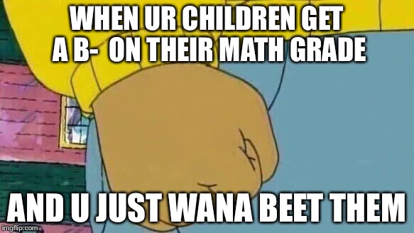 Arthur Fist | WHEN UR CHILDREN GET A B-  ON THEIR MATH GRADE; AND U JUST WANA BEET THEM | image tagged in memes,arthur fist | made w/ Imgflip meme maker
