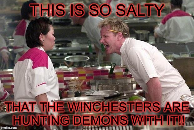 Gordon Ramsey | THIS IS SO SALTY; THAT THE WINCHESTERS ARE HUNTING DEMONS WITH IT!! | image tagged in gordon ramsey,supernatural | made w/ Imgflip meme maker
