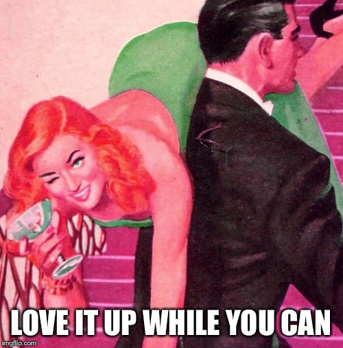 LOVE IT UP WHILE YOU CAN | made w/ Imgflip meme maker