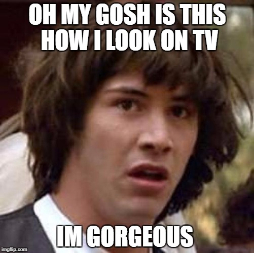 gorgeous | OH MY GOSH IS THIS HOW I LOOK ON TV; IM GORGEOUS | image tagged in memes | made w/ Imgflip meme maker