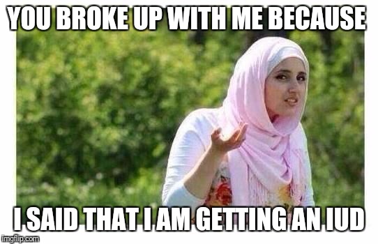 Confused Muslim Girl | YOU BROKE UP WITH ME BECAUSE; I SAID THAT I AM GETTING AN IUD | image tagged in confused muslim girl | made w/ Imgflip meme maker