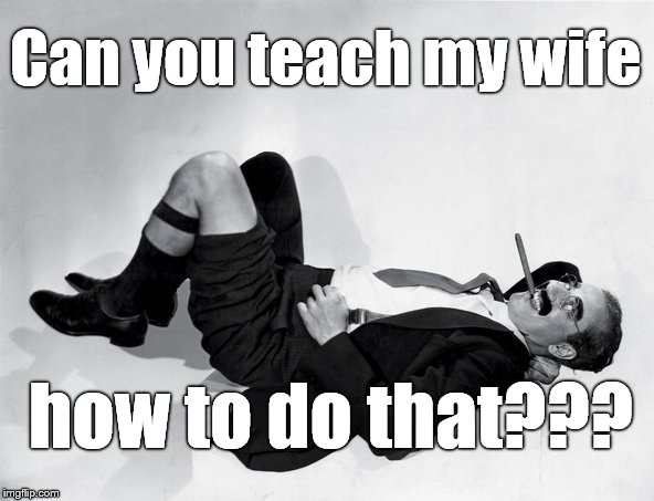 recumbent Groucho | Can you teach my wife how to do that??? | image tagged in recumbent groucho | made w/ Imgflip meme maker