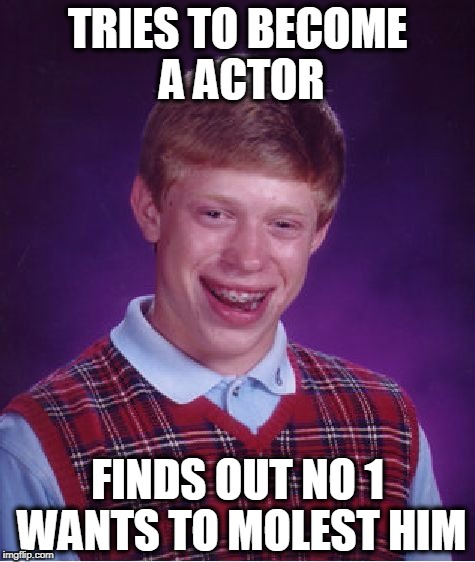 Bad Luck Brian | TRIES TO BECOME A ACTOR; FINDS OUT NO 1 WANTS TO MOLEST HIM | image tagged in memes,bad luck brian | made w/ Imgflip meme maker