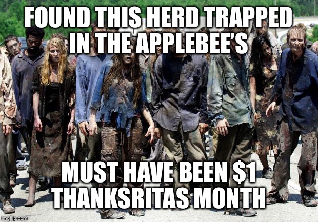 Walking dead meme | FOUND THIS HERD TRAPPED IN THE APPLEBEE’S; MUST HAVE BEEN $1 THANKSRITAS MONTH | image tagged in walking dead meme | made w/ Imgflip meme maker