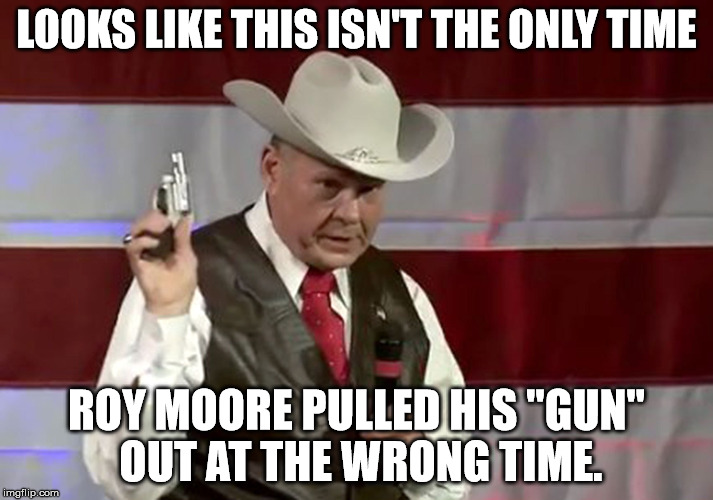 LOOKS LIKE THIS ISN'T THE ONLY TIME; ROY MOORE PULLED HIS "GUN" OUT AT THE WRONG TIME. | image tagged in roy moore | made w/ Imgflip meme maker