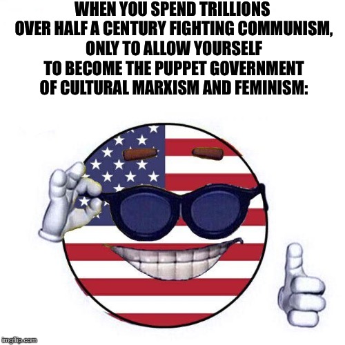 Cool America Ball | WHEN YOU SPEND TRILLIONS OVER HALF A CENTURY FIGHTING COMMUNISM, ONLY TO ALLOW YOURSELF TO BECOME THE PUPPET GOVERNMENT OF CULTURAL MARXISM AND FEMINISM: | image tagged in cool america ball | made w/ Imgflip meme maker