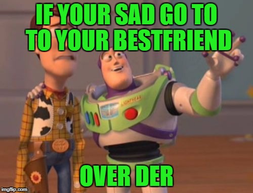X, X Everywhere Meme | IF YOUR SAD GO TO TO YOUR BESTFRIEND; OVER DER | image tagged in memes,x x everywhere | made w/ Imgflip meme maker