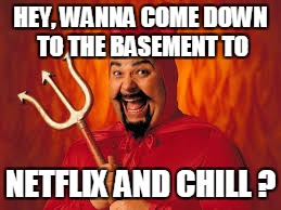 HEY, WANNA COME DOWN TO THE BASEMENT TO NETFLIX AND CHILL ? | made w/ Imgflip meme maker