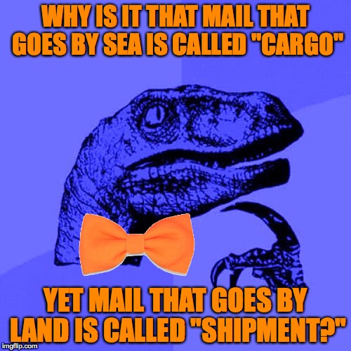 Philosoraptor Blue Craziness | WHY IS IT THAT MAIL THAT GOES BY SEA IS CALLED "CARGO"; YET MAIL THAT GOES BY LAND IS CALLED "SHIPMENT?" | image tagged in philosoraptor blue craziness | made w/ Imgflip meme maker