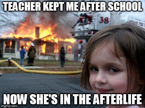 Disaster Girl | TEACHER KEPT ME AFTER SCHOOL; NOW SHE'S IN THE AFTERLIFE | image tagged in memes,disaster girl | made w/ Imgflip meme maker