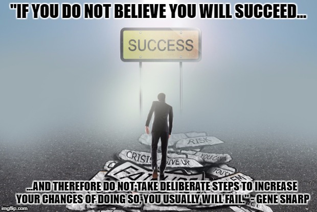 Failure to Success | "IF YOU DO NOT BELIEVE YOU WILL SUCCEED... ...AND THEREFORE DO NOT TAKE DELIBERATE STEPS TO INCREASE YOUR CHANCES OF DOING SO, YOU USUALLY WILL FAIL." - GENE SHARP | image tagged in failure,success,preparation | made w/ Imgflip meme maker