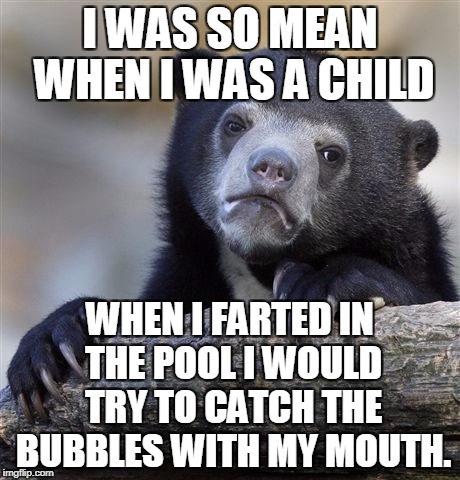 Confession Bear | I WAS SO MEAN WHEN I WAS A CHILD; WHEN I FARTED IN THE POOL I WOULD TRY TO CATCH THE BUBBLES WITH MY MOUTH. | image tagged in memes,confession bear,mean,child,farts,swimming pool | made w/ Imgflip meme maker